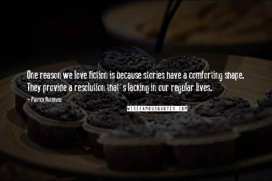 Patrick Rothfuss Quotes: One reason we love fiction is because stories have a comforting shape. They provide a resolution that's lacking in our regular lives.