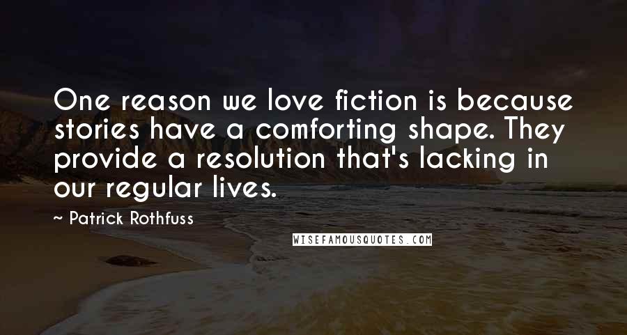 Patrick Rothfuss Quotes: One reason we love fiction is because stories have a comforting shape. They provide a resolution that's lacking in our regular lives.