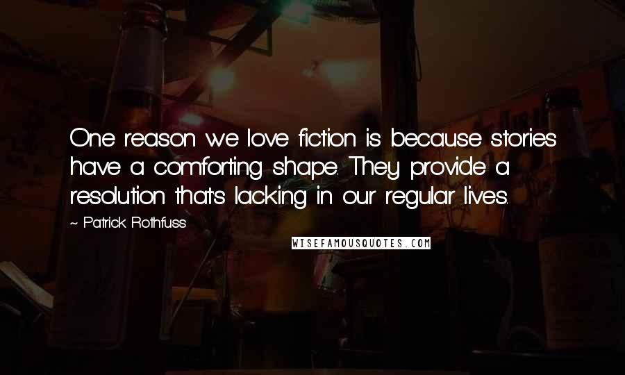 Patrick Rothfuss Quotes: One reason we love fiction is because stories have a comforting shape. They provide a resolution that's lacking in our regular lives.