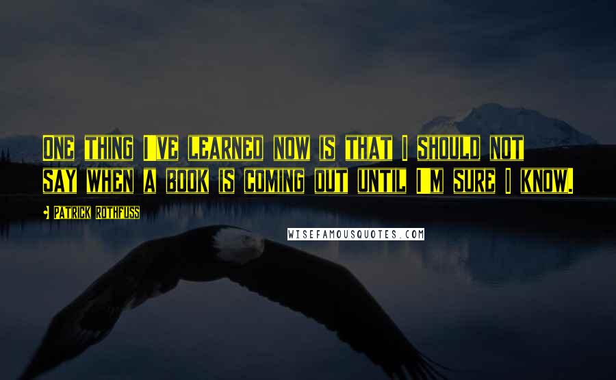 Patrick Rothfuss Quotes: One thing I've learned now is that I should not say when a book is coming out until I'm sure I know.