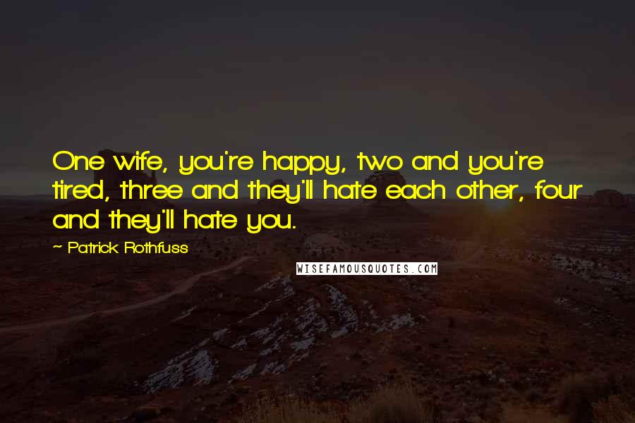 Patrick Rothfuss Quotes: One wife, you're happy, two and you're tired, three and they'll hate each other, four and they'll hate you.