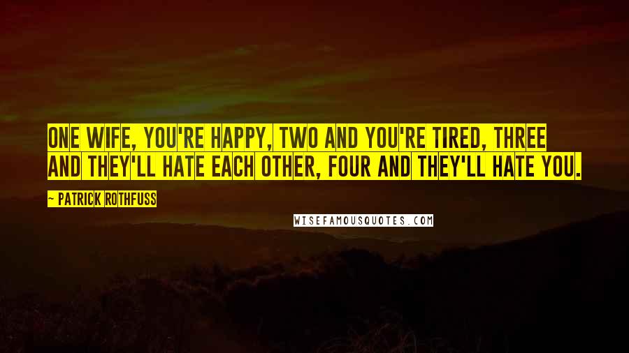 Patrick Rothfuss Quotes: One wife, you're happy, two and you're tired, three and they'll hate each other, four and they'll hate you.