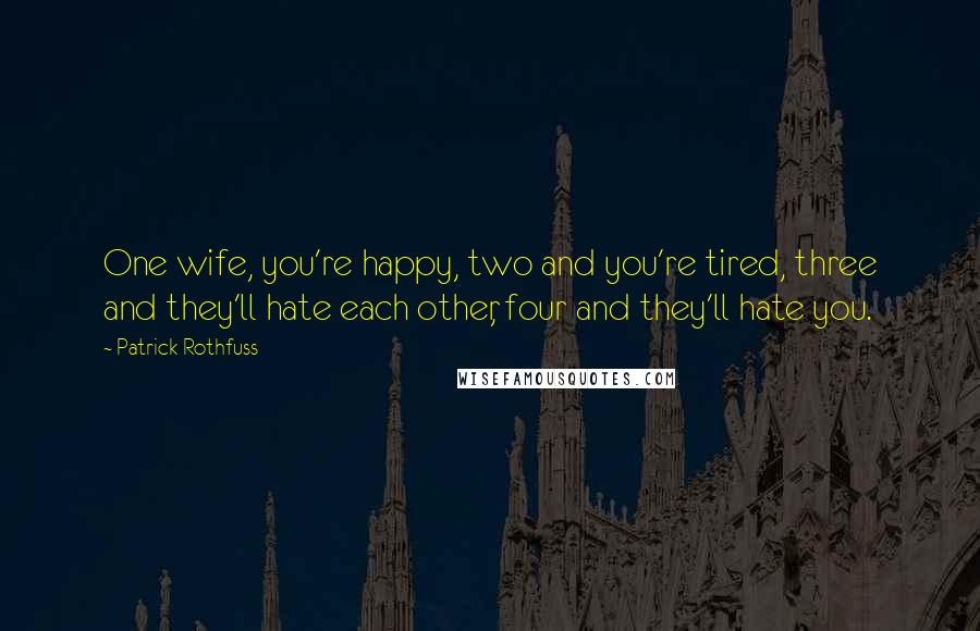 Patrick Rothfuss Quotes: One wife, you're happy, two and you're tired, three and they'll hate each other, four and they'll hate you.