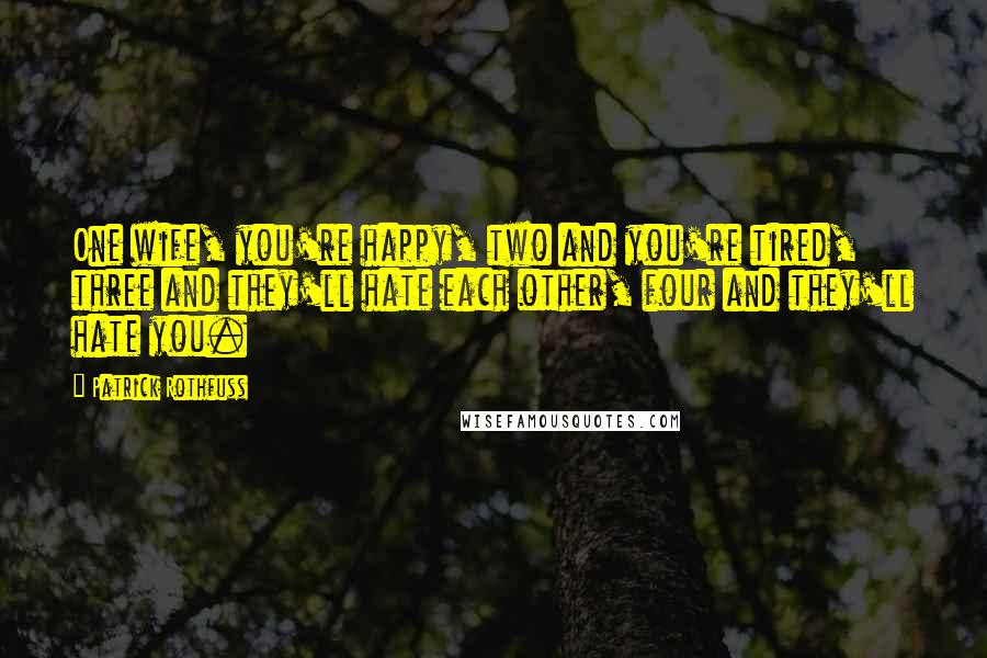 Patrick Rothfuss Quotes: One wife, you're happy, two and you're tired, three and they'll hate each other, four and they'll hate you.