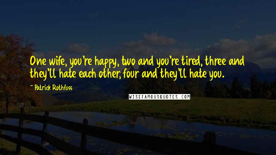 Patrick Rothfuss Quotes: One wife, you're happy, two and you're tired, three and they'll hate each other, four and they'll hate you.