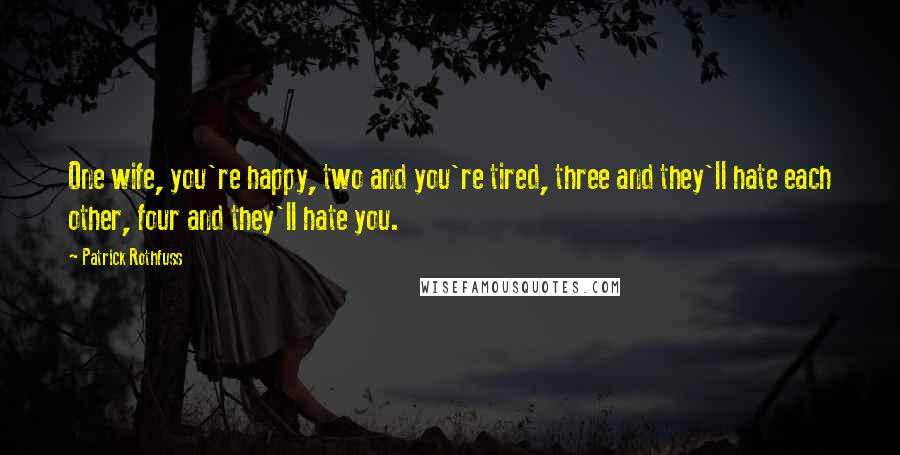 Patrick Rothfuss Quotes: One wife, you're happy, two and you're tired, three and they'll hate each other, four and they'll hate you.