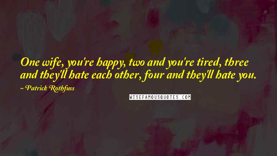 Patrick Rothfuss Quotes: One wife, you're happy, two and you're tired, three and they'll hate each other, four and they'll hate you.