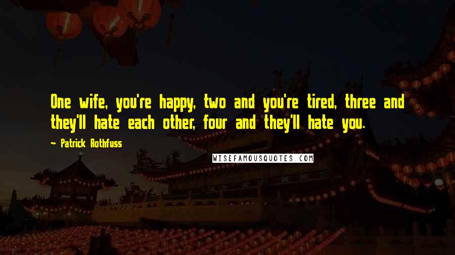 Patrick Rothfuss Quotes: One wife, you're happy, two and you're tired, three and they'll hate each other, four and they'll hate you.