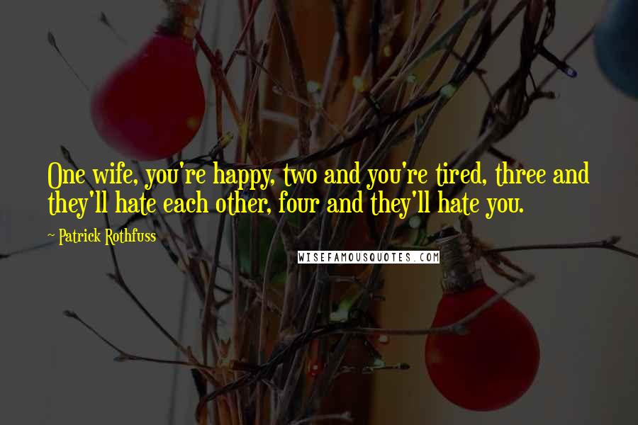 Patrick Rothfuss Quotes: One wife, you're happy, two and you're tired, three and they'll hate each other, four and they'll hate you.