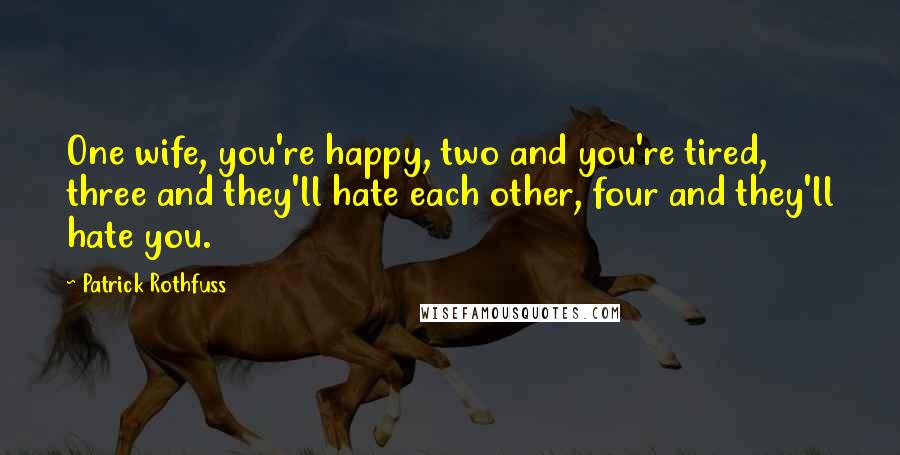 Patrick Rothfuss Quotes: One wife, you're happy, two and you're tired, three and they'll hate each other, four and they'll hate you.