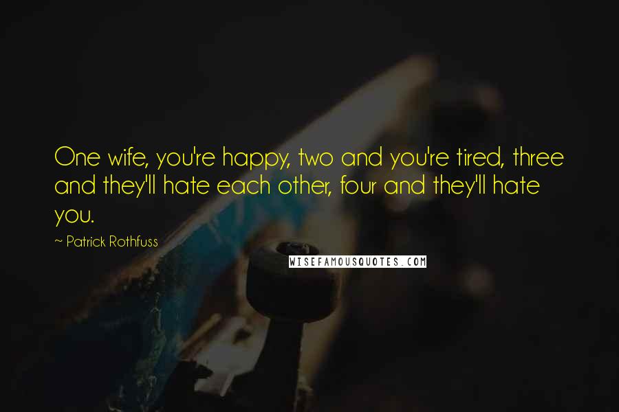 Patrick Rothfuss Quotes: One wife, you're happy, two and you're tired, three and they'll hate each other, four and they'll hate you.