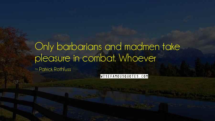 Patrick Rothfuss Quotes: Only barbarians and madmen take pleasure in combat. Whoever