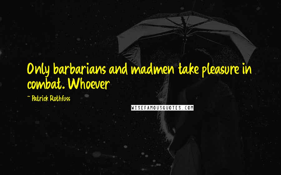 Patrick Rothfuss Quotes: Only barbarians and madmen take pleasure in combat. Whoever