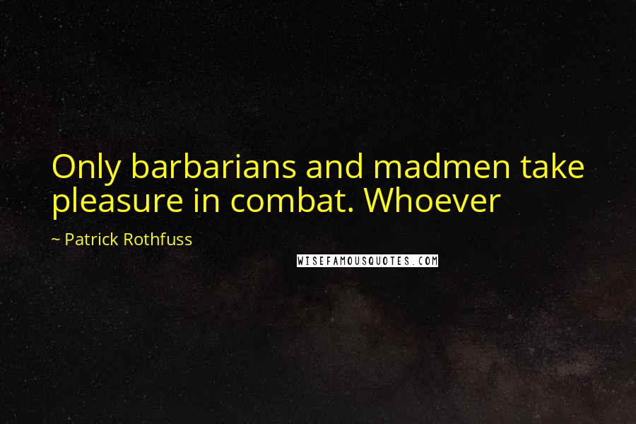 Patrick Rothfuss Quotes: Only barbarians and madmen take pleasure in combat. Whoever