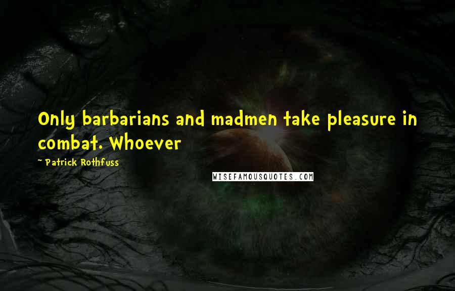 Patrick Rothfuss Quotes: Only barbarians and madmen take pleasure in combat. Whoever