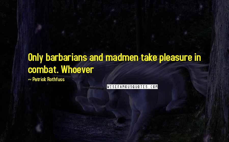 Patrick Rothfuss Quotes: Only barbarians and madmen take pleasure in combat. Whoever