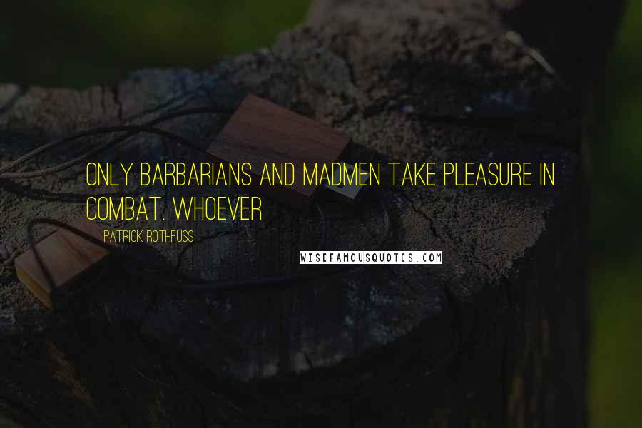 Patrick Rothfuss Quotes: Only barbarians and madmen take pleasure in combat. Whoever