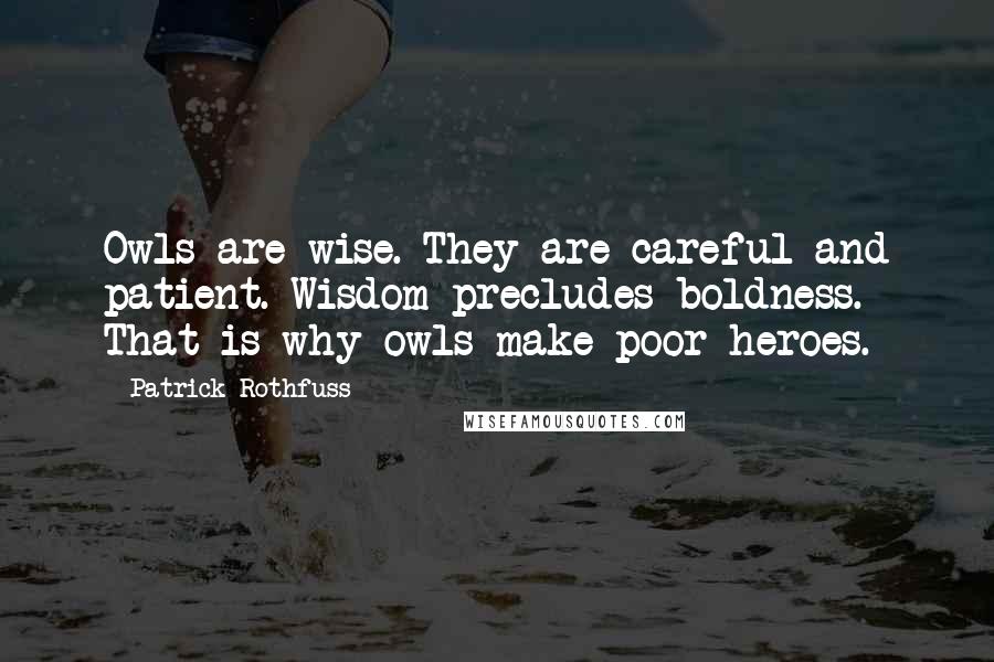 Patrick Rothfuss Quotes: Owls are wise. They are careful and patient. Wisdom precludes boldness. That is why owls make poor heroes.