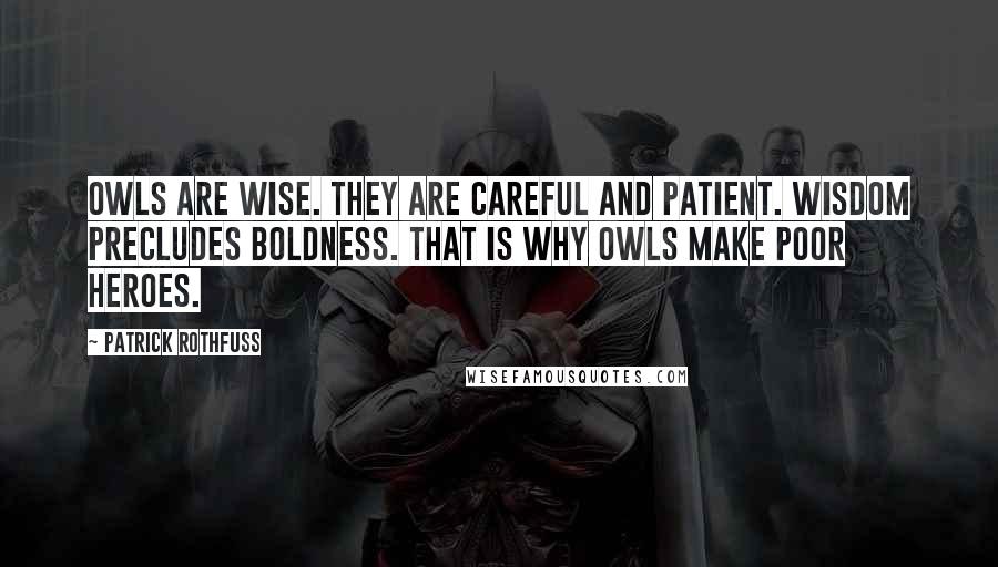 Patrick Rothfuss Quotes: Owls are wise. They are careful and patient. Wisdom precludes boldness. That is why owls make poor heroes.