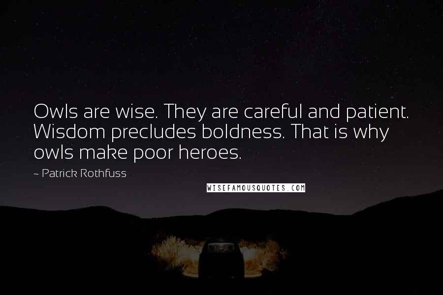 Patrick Rothfuss Quotes: Owls are wise. They are careful and patient. Wisdom precludes boldness. That is why owls make poor heroes.