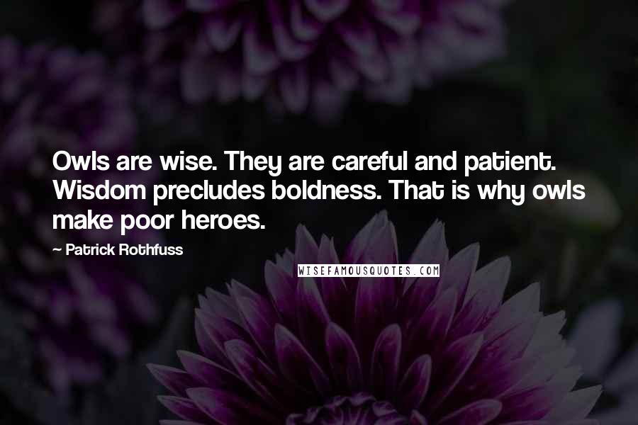 Patrick Rothfuss Quotes: Owls are wise. They are careful and patient. Wisdom precludes boldness. That is why owls make poor heroes.