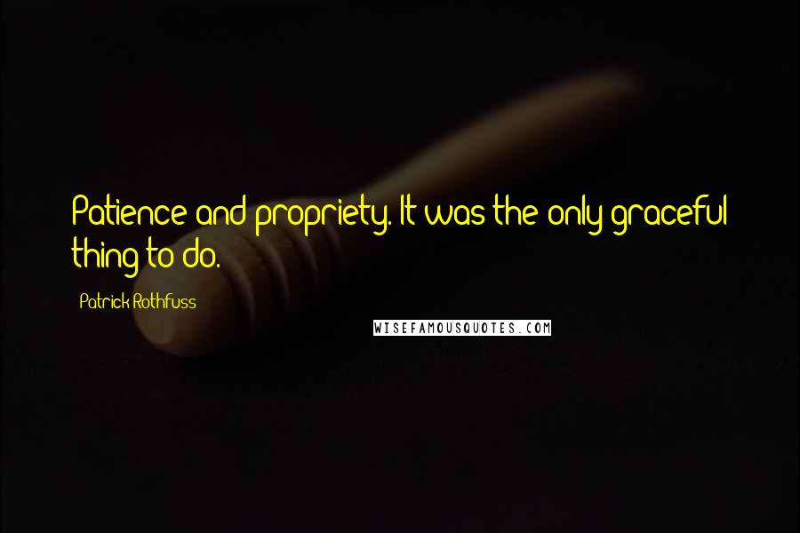 Patrick Rothfuss Quotes: Patience and propriety. It was the only graceful thing to do.