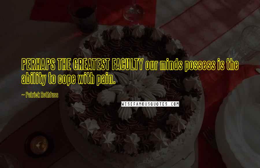 Patrick Rothfuss Quotes: PERHAPS THE GREATEST FACULTY our minds possess is the ability to cope with pain.
