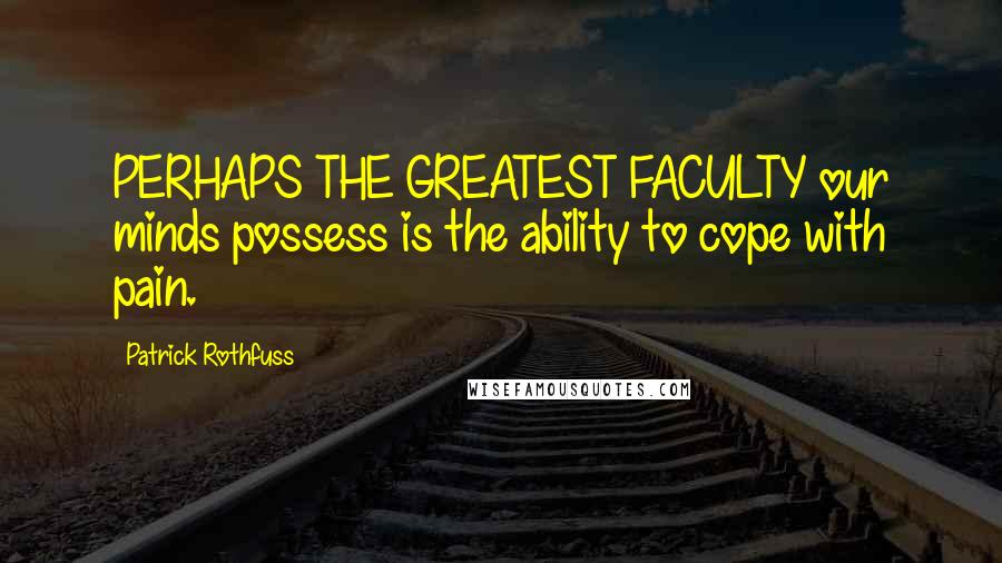 Patrick Rothfuss Quotes: PERHAPS THE GREATEST FACULTY our minds possess is the ability to cope with pain.