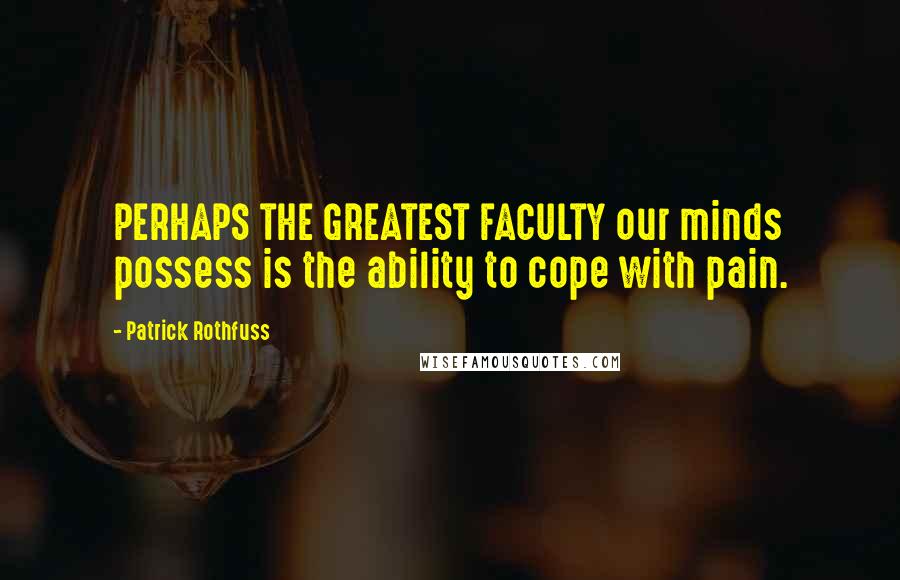 Patrick Rothfuss Quotes: PERHAPS THE GREATEST FACULTY our minds possess is the ability to cope with pain.