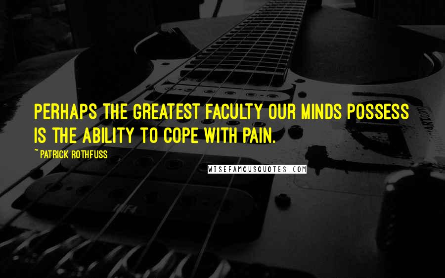 Patrick Rothfuss Quotes: PERHAPS THE GREATEST FACULTY our minds possess is the ability to cope with pain.