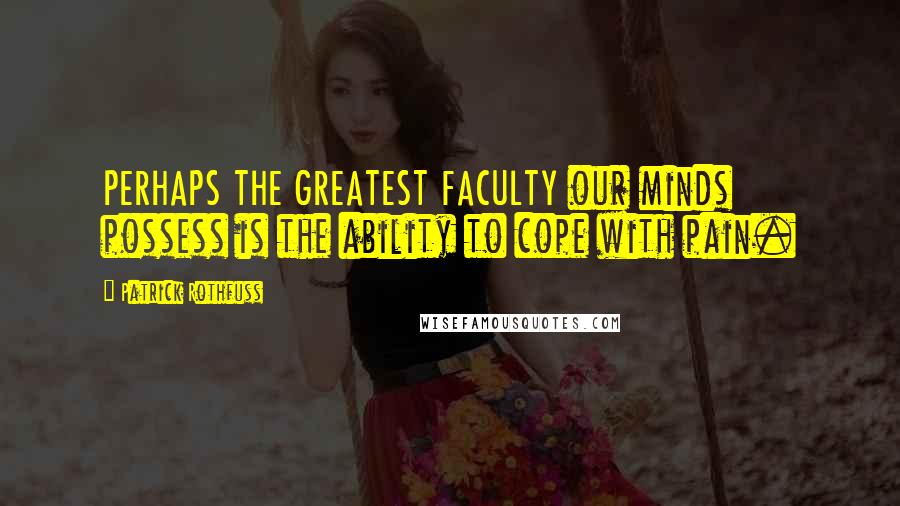 Patrick Rothfuss Quotes: PERHAPS THE GREATEST FACULTY our minds possess is the ability to cope with pain.