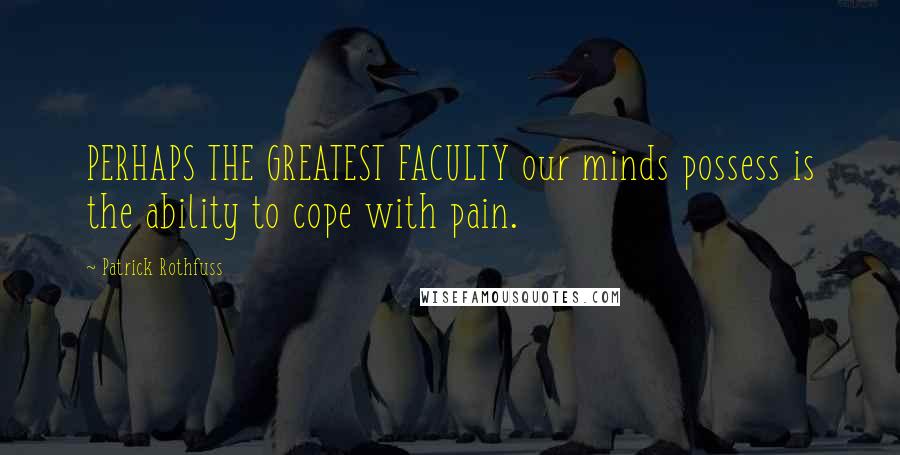 Patrick Rothfuss Quotes: PERHAPS THE GREATEST FACULTY our minds possess is the ability to cope with pain.
