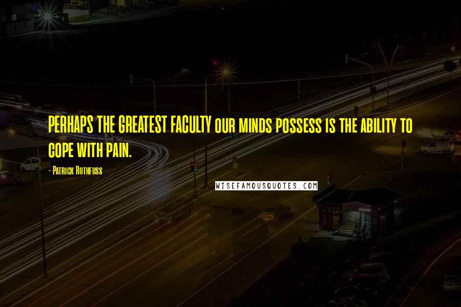 Patrick Rothfuss Quotes: PERHAPS THE GREATEST FACULTY our minds possess is the ability to cope with pain.