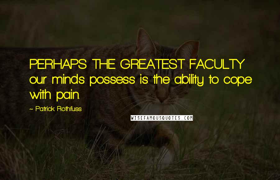 Patrick Rothfuss Quotes: PERHAPS THE GREATEST FACULTY our minds possess is the ability to cope with pain.