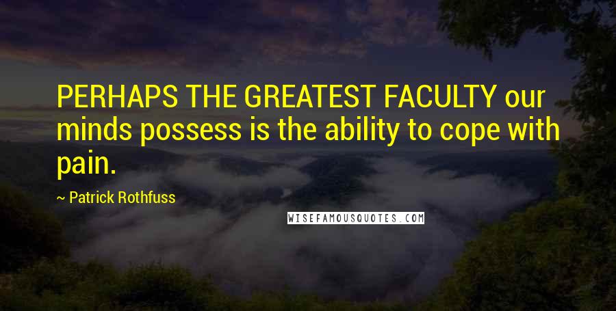 Patrick Rothfuss Quotes: PERHAPS THE GREATEST FACULTY our minds possess is the ability to cope with pain.