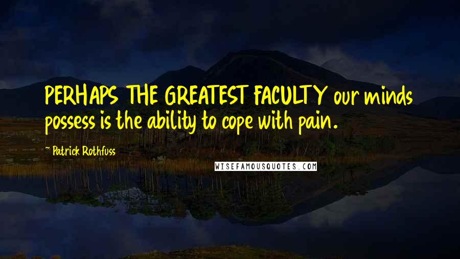 Patrick Rothfuss Quotes: PERHAPS THE GREATEST FACULTY our minds possess is the ability to cope with pain.
