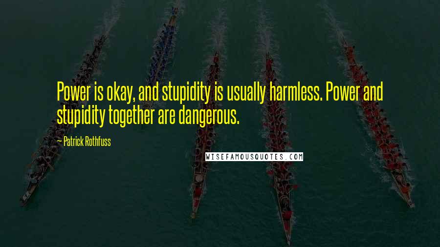 Patrick Rothfuss Quotes: Power is okay, and stupidity is usually harmless. Power and stupidity together are dangerous.