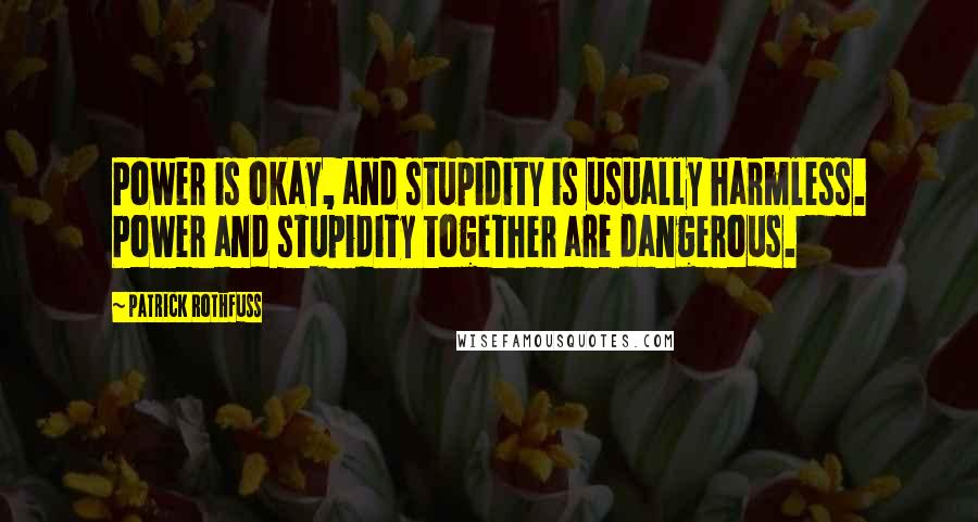 Patrick Rothfuss Quotes: Power is okay, and stupidity is usually harmless. Power and stupidity together are dangerous.