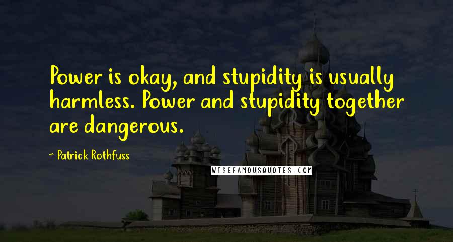 Patrick Rothfuss Quotes: Power is okay, and stupidity is usually harmless. Power and stupidity together are dangerous.