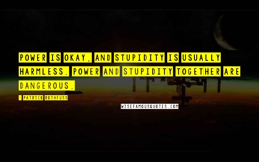 Patrick Rothfuss Quotes: Power is okay, and stupidity is usually harmless. Power and stupidity together are dangerous.