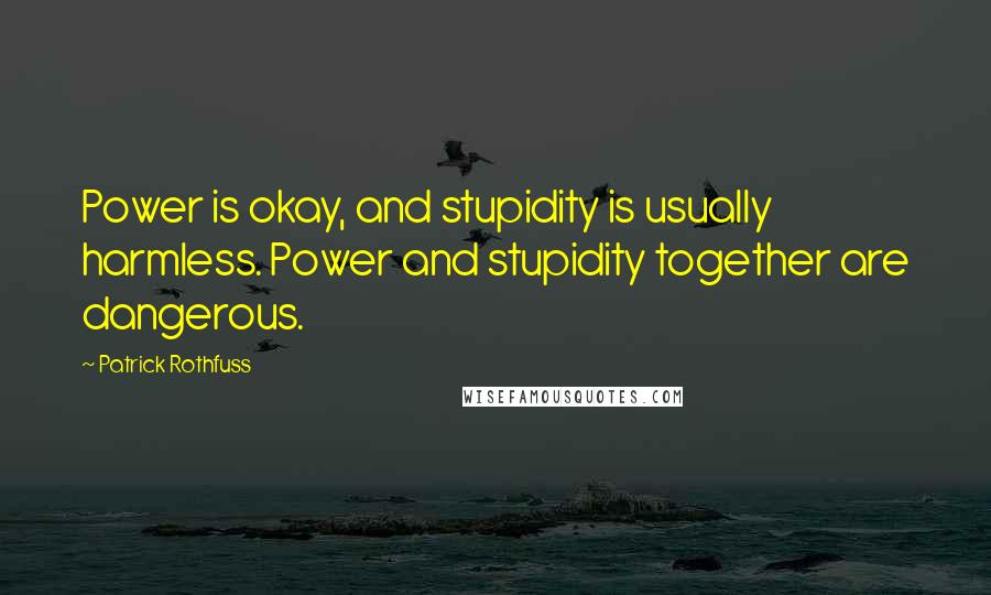 Patrick Rothfuss Quotes: Power is okay, and stupidity is usually harmless. Power and stupidity together are dangerous.