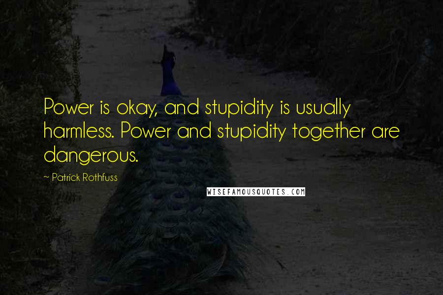 Patrick Rothfuss Quotes: Power is okay, and stupidity is usually harmless. Power and stupidity together are dangerous.