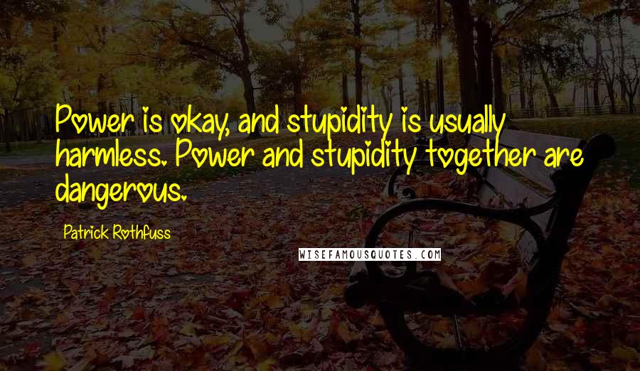 Patrick Rothfuss Quotes: Power is okay, and stupidity is usually harmless. Power and stupidity together are dangerous.