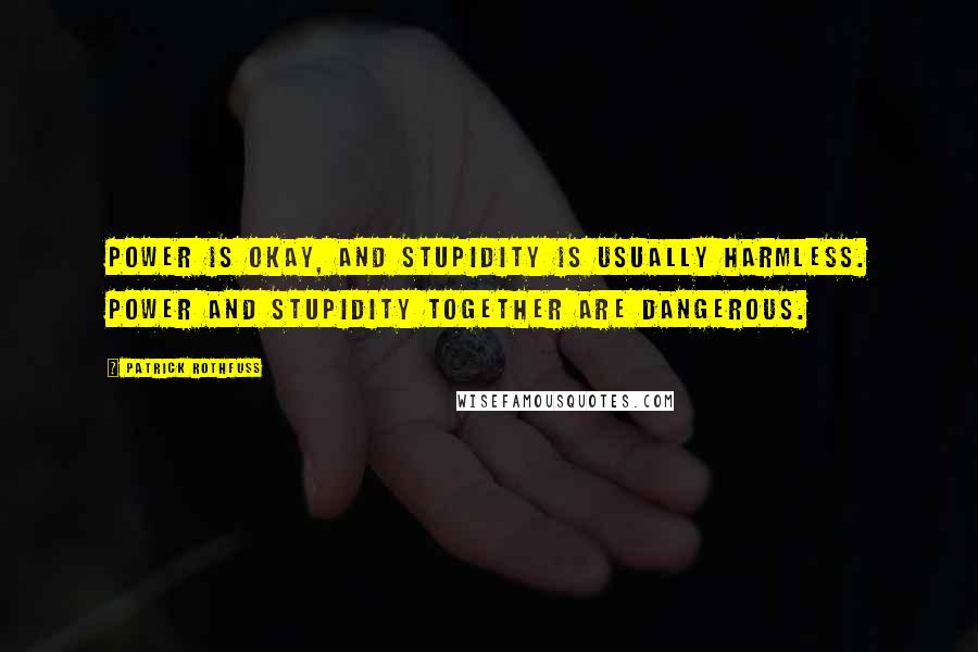 Patrick Rothfuss Quotes: Power is okay, and stupidity is usually harmless. Power and stupidity together are dangerous.