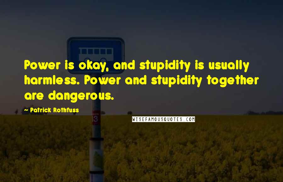 Patrick Rothfuss Quotes: Power is okay, and stupidity is usually harmless. Power and stupidity together are dangerous.