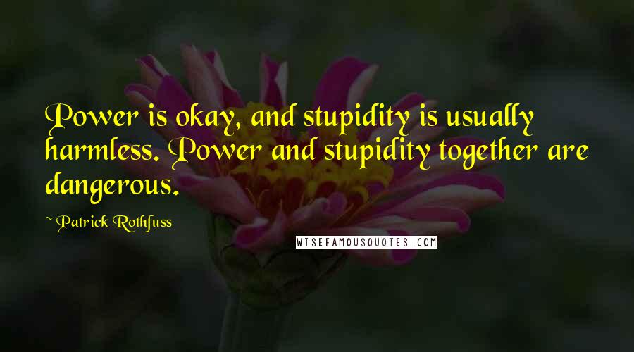 Patrick Rothfuss Quotes: Power is okay, and stupidity is usually harmless. Power and stupidity together are dangerous.