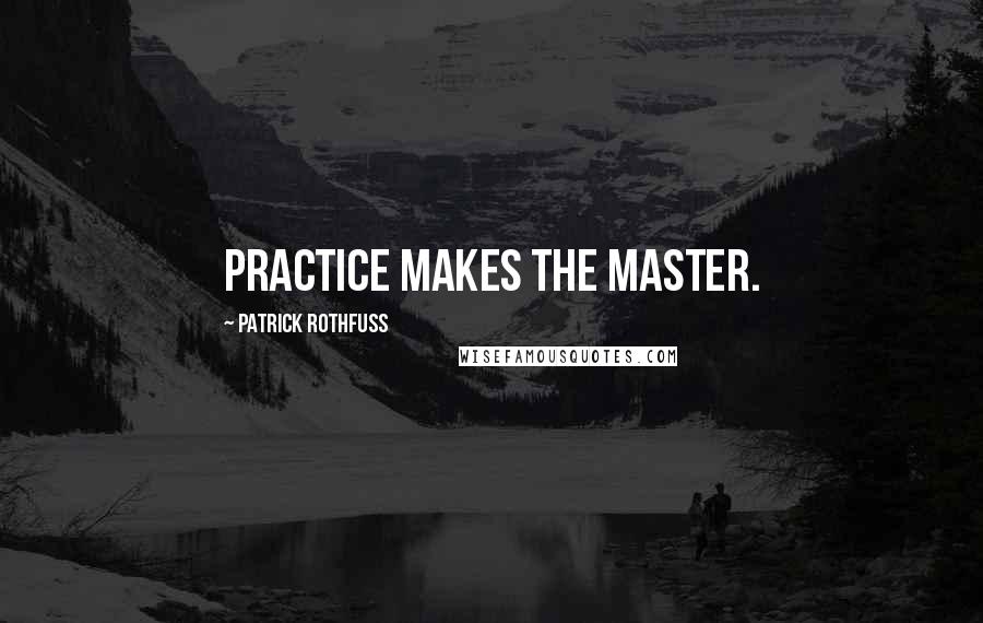 Patrick Rothfuss Quotes: Practice makes the master.