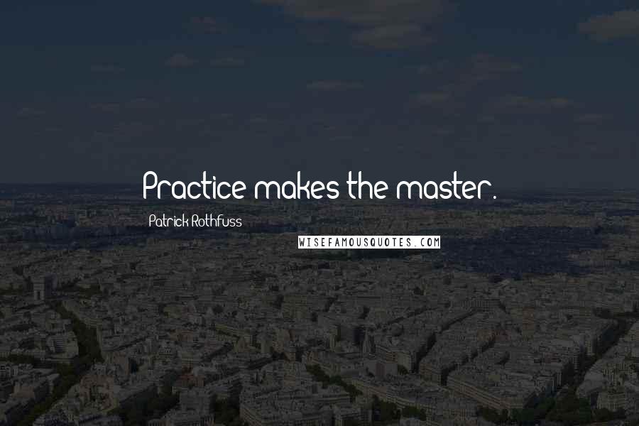 Patrick Rothfuss Quotes: Practice makes the master.