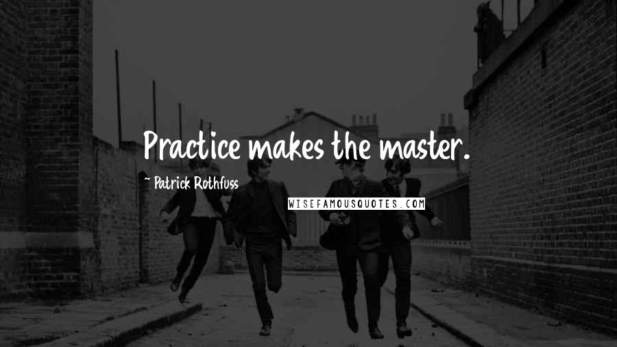 Patrick Rothfuss Quotes: Practice makes the master.