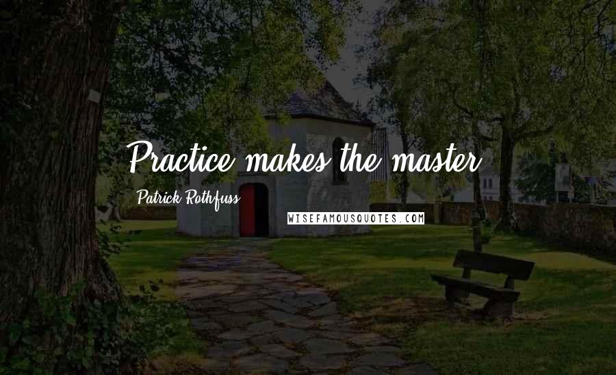 Patrick Rothfuss Quotes: Practice makes the master.